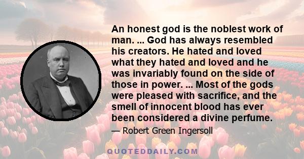 An honest god is the noblest work of man. ... God has always resembled his creators. He hated and loved what they hated and loved and he was invariably found on the side of those in power. ... Most of the gods were