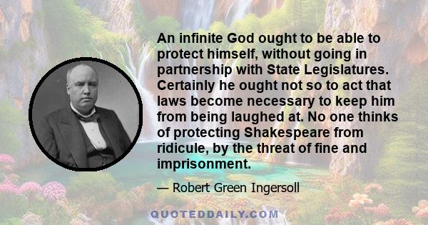 An infinite God ought to be able to protect himself, without going in partnership with State Legislatures. Certainly he ought not so to act that laws become necessary to keep him from being laughed at. No one thinks of