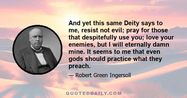 And yet this same Deity says to me, resist not evil; pray for those that despitefully use you; love your enemies, but I will eternally damn mine. It seems to me that even gods should practice what they preach.