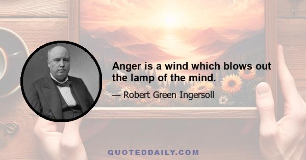 Anger is a wind which blows out the lamp of the mind.