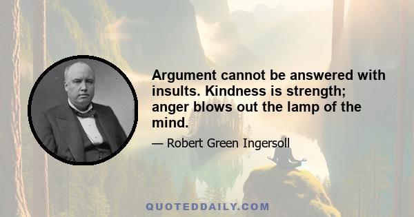 Argument cannot be answered with insults. Kindness is strength; anger blows out the lamp of the mind.