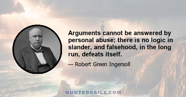 Arguments cannot be answered by personal abuse; there is no logic in slander, and falsehood, in the long run, defeats itself.