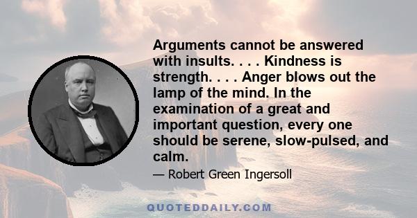 Arguments cannot be answered with insults. . . . Kindness is strength. . . . Anger blows out the lamp of the mind. In the examination of a great and important question, every one should be serene, slow-pulsed, and calm.