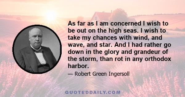 As far as I am concerned I wish to be out on the high seas. I wish to take my chances with wind, and wave, and star. And I had rather go down in the glory and grandeur of the storm, than rot in any orthodox harbor.