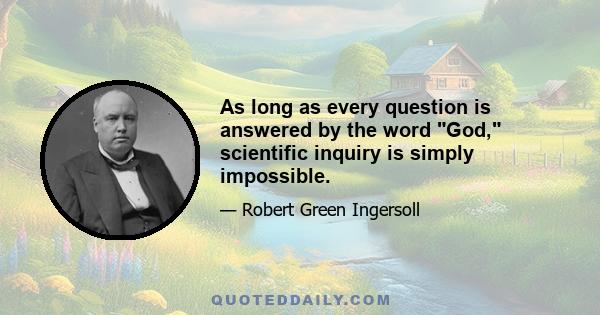 As long as every question is answered by the word God, scientific inquiry is simply impossible.