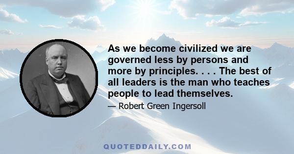 As we become civilized we are governed less by persons and more by principles. . . . The best of all leaders is the man who teaches people to lead themselves.