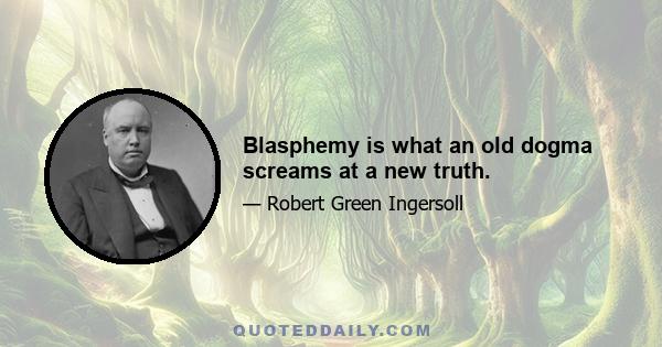 Blasphemy is what an old dogma screams at a new truth.