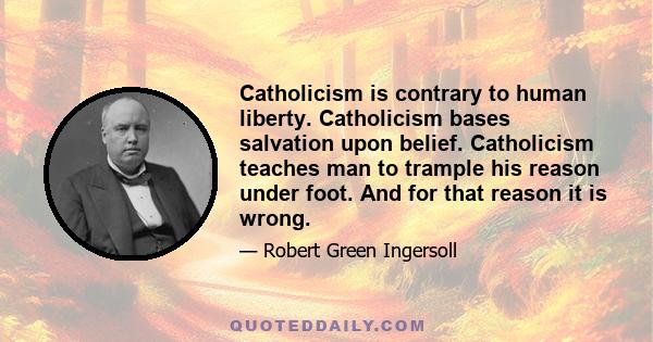 Catholicism is contrary to human liberty. Catholicism bases salvation upon belief. Catholicism teaches man to trample his reason under foot. And for that reason it is wrong.