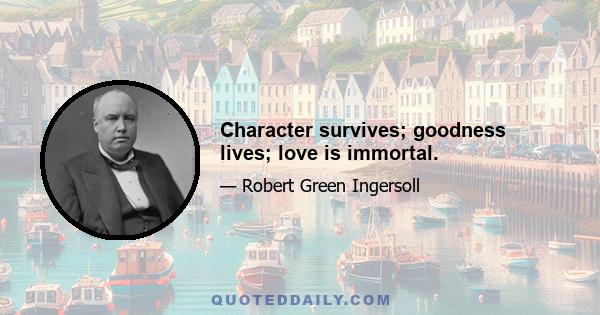 Character survives; goodness lives; love is immortal.