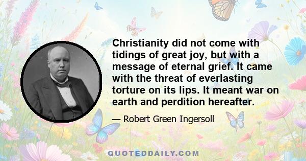 Christianity did not come with tidings of great joy, but with a message of eternal grief. It came with the threat of everlasting torture on its lips. It meant war on earth and perdition hereafter.