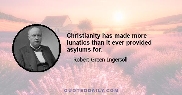 Christianity has made more lunatics than it ever provided asylums for.