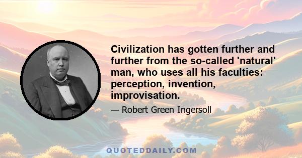 Civilization has gotten further and further from the so-called 'natural' man, who uses all his faculties: perception, invention, improvisation.