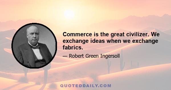 Commerce is the great civilizer. We exchange ideas when we exchange fabrics.