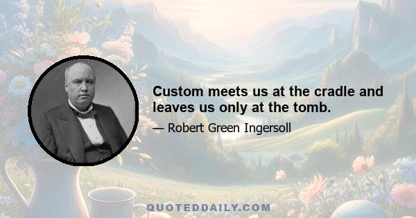 Custom meets us at the cradle and leaves us only at the tomb.