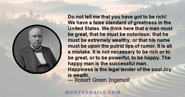 Do not tell me that you have got to be rich! We have a false standard of greatness in the United States. We think here that a man must be great, that he must be notorious; that he must be extremely wealthy, or that his