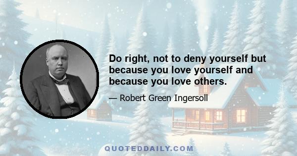 Do right, not to deny yourself but because you love yourself and because you love others.