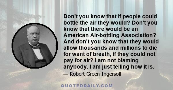 Don't you know that if people could bottle the air they would? Don't you know that there would be an American Air-bottling Association? And don't you know that they would allow thousands and millions to die for want of