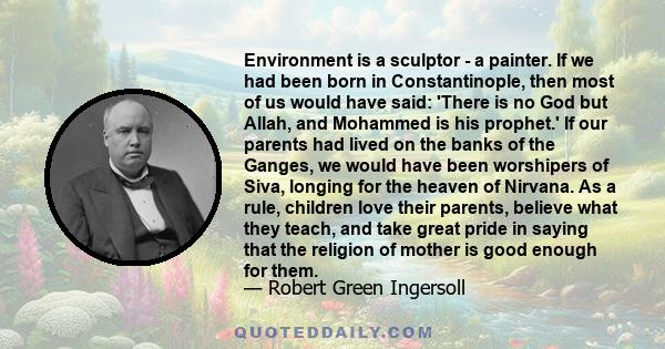 Environment is a sculptor - a painter. If we had been born in Constantinople, then most of us would have said: 'There is no God but Allah, and Mohammed is his prophet.' If our parents had lived on the banks of the