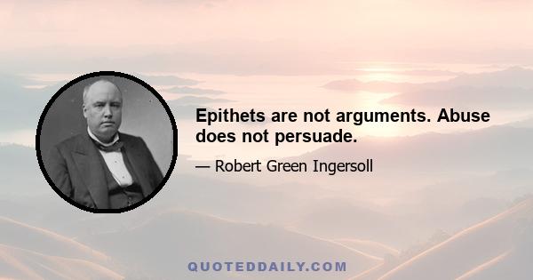 Epithets are not arguments. Abuse does not persuade.