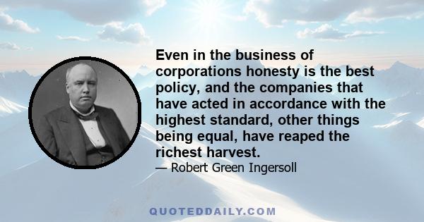 Even in the business of corporations honesty is the best policy, and the companies that have acted in accordance with the highest standard, other things being equal, have reaped the richest harvest.