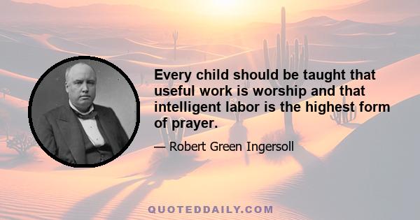 Every child should be taught that useful work is worship and that intelligent labor is the highest form of prayer.