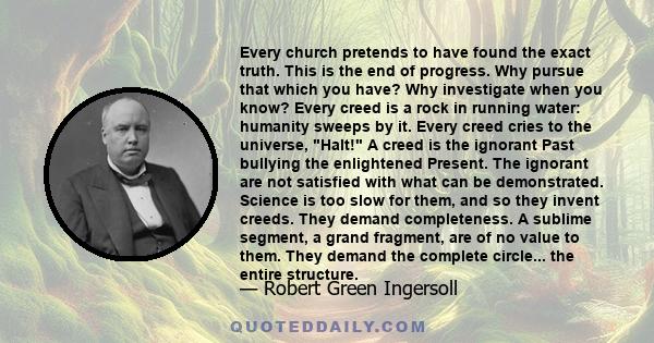 Every church pretends to have found the exact truth. This is the end of progress. Why pursue that which you have? Why investigate when you know? Every creed is a rock in running water: humanity sweeps by it. Every creed 