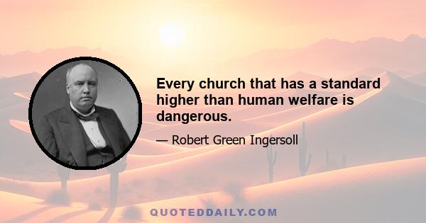 Every church that has a standard higher than human welfare is dangerous.