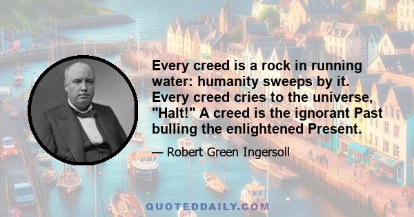 Every creed is a rock in running water: humanity sweeps by it. Every creed cries to the universe, Halt! A creed is the ignorant Past bulling the enlightened Present.