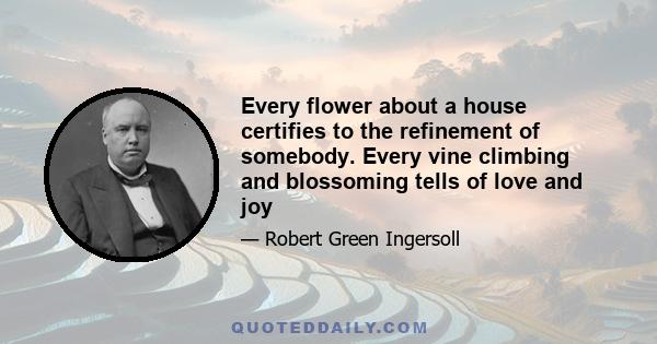 Every flower about a house certifies to the refinement of somebody. Every vine climbing and blossoming tells of love and joy