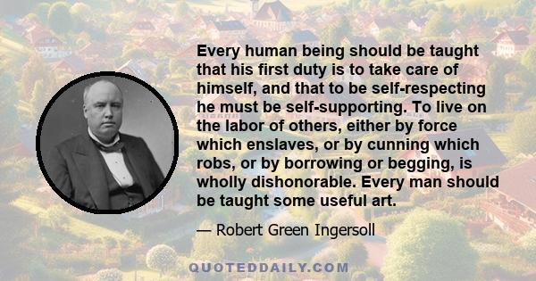 Every human being should be taught that his first duty is to take care of himself, and that to be self-respecting he must be self-supporting. To live on the labor of others, either by force which enslaves, or by cunning 