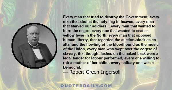 Every man that tried to destroy the Government, every man that shot at the holy flag in heaven, every man that starved our soldiers... every man that wanted to burn the negro, every one that wanted to scatter yellow