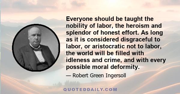 Everyone should be taught the nobility of labor, the heroism and splendor of honest effort. As long as it is considered disgraceful to labor, or aristocratic not to labor, the world will be filled with idleness and