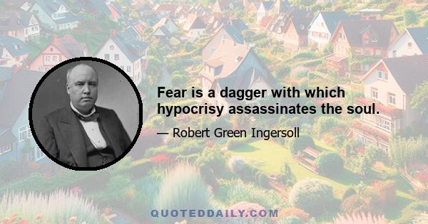 Fear is a dagger with which hypocrisy assassinates the soul.