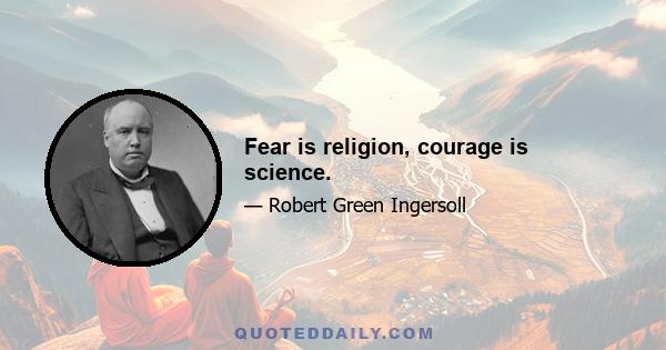 Fear is religion, courage is science.