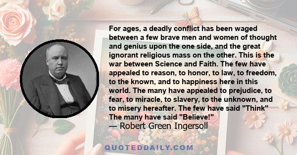 For ages, a deadly conflict has been waged between a few brave men and women of thought and genius upon the one side, and the great ignorant religious mass on the other. This is the war between Science and Faith. The