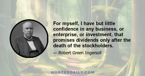 For myself, I have but little confidence in any business, or enterprise, or investment, that promises dividends only after the death of the stockholders.