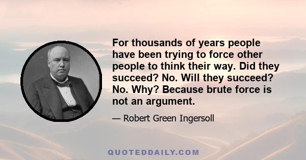 For thousands of years people have been trying to force other people to think their way. Did they succeed? No. Will they succeed? No. Why? Because brute force is not an argument.