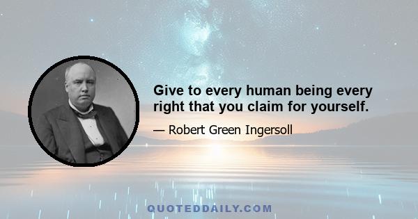 Give to every human being every right that you claim for yourself.