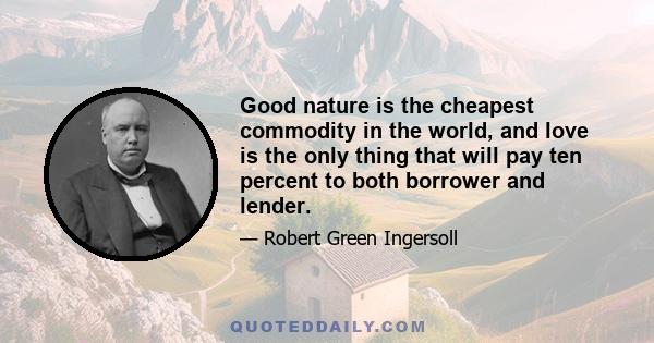 Good nature is the cheapest commodity in the world, and love is the only thing that will pay ten percent to both borrower and lender.