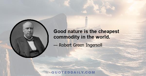 Good nature is the cheapest commodity in the world.