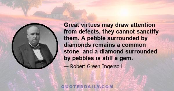 Great virtues may draw attention from defects, they cannot sanctify them. A pebble surrounded by diamonds remains a common stone, and a diamond surrounded by pebbles is still a gem.