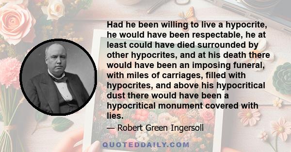 Had he been willing to live a hypocrite, he would have been respectable, he at least could have died surrounded by other hypocrites, and at his death there would have been an imposing funeral, with miles of carriages,