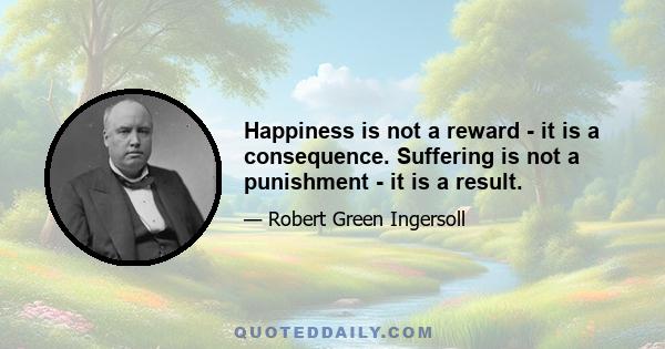 Happiness is not a reward - it is a consequence. Suffering is not a punishment - it is a result.