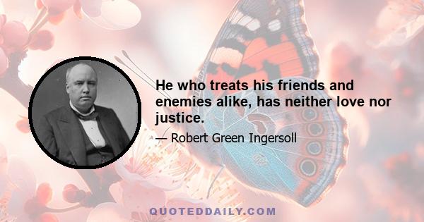 He who treats his friends and enemies alike, has neither love nor justice.