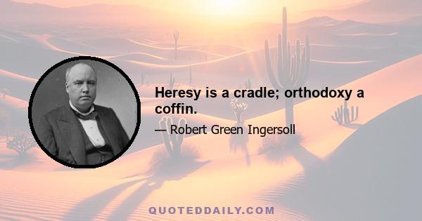 Heresy is a cradle; orthodoxy a coffin.