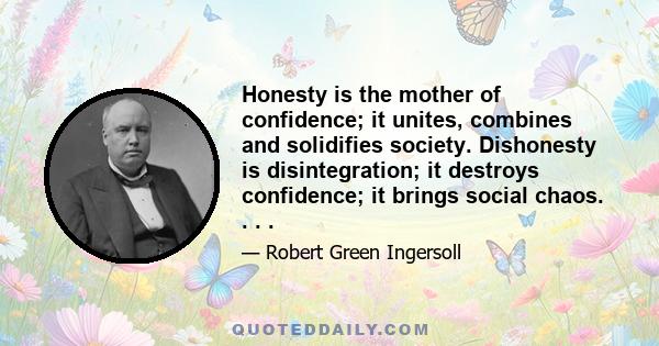 Honesty is the mother of confidence; it unites, combines and solidifies society. Dishonesty is disintegration; it destroys confidence; it brings social chaos. . . .