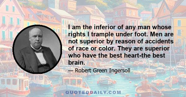 I am the inferior of any man whose rights I trample under foot. Men are not superior by reason of accidents of race or color. They are superior who have the best heart-the best brain.