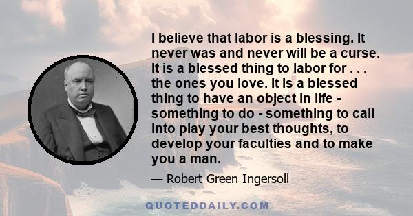 I believe that labor is a blessing. It never was and never will be a curse. It is a blessed thing to labor for . . . the ones you love. It is a blessed thing to have an object in life - something to do - something to