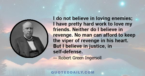 I do not believe in loving enemies; I have pretty hard work to love my friends. Neither do I believe in revenge. No man can afford to keep the viper of revenge in his heart. But I believe in justice, in self-defense.