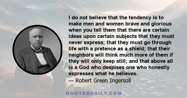 I do not believe that the tendency is to make men and women brave and glorious when you tell them that there are certain ideas upon certain subjects that they must never express; that they must go through life with a